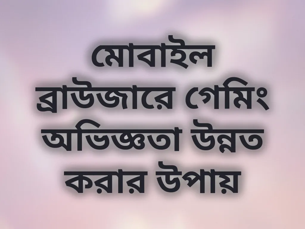 মোবাইল ব্রাউজারে গেমিং অভিজ্ঞতা উন্নত করার উপায়